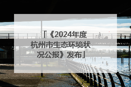 《2024年度杭州市生态环境状况公报》发布