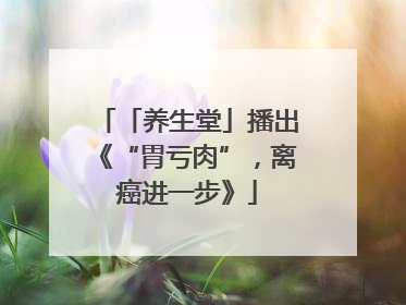 「养生堂」播出《“胃亏肉”，离癌进一步》