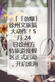 「劲爆」徐州文旅搞大动作！5 月 24 日徐州方特旅游度假区正式启幕，开启淮海旅游新篇章