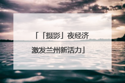 「摄影」夜经济激发兰州新活力