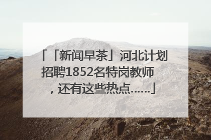 「新闻早茶」河北计划招聘1852名特岗教师，还有这些热点……