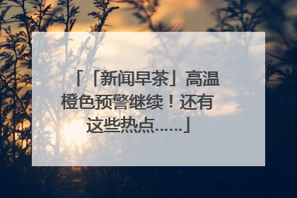「新闻早茶」高温橙色预警继续！还有这些热点……