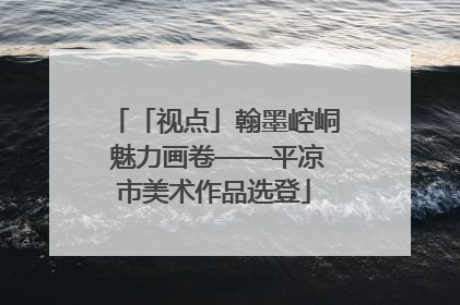 「视点」翰墨崆峒 魅力画卷——平凉市美术作品选登