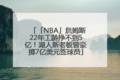 「NBA」詹姆斯22年工龄挣不到5亿！湖人新老板曾豪掷7亿美元签球员