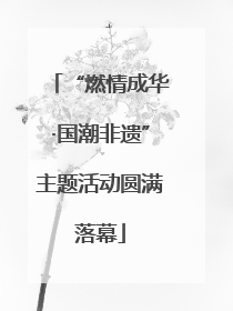 “燃情成华·国潮非遗”主题活动圆满落幕