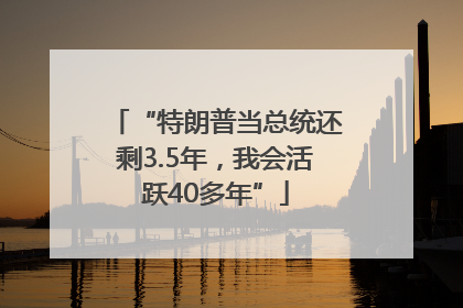 “特朗普当总统还剩3.5年，我会活跃40多年”