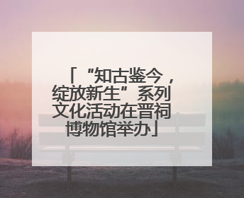 “知古鉴今，绽放新生”系列文化活动在晋祠博物馆举办