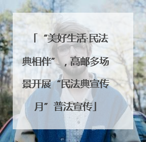 “美好生活·民法典相伴”，高邮多场景开展“民法典宣传月”普法宣传
