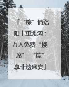 “粽”情洛阳丨重渡沟：万人免费“搂席” “粽”享非遗盛宴