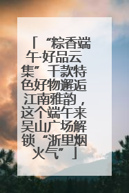 “粽香端午·好品云集”千款特色好物邂逅江南雅韵，这个端午来吴山广场解锁“浙里烟火气”