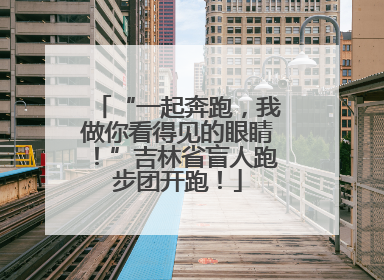 “一起奔跑，我做你看得见的眼睛！”吉林省盲人跑步团开跑！
