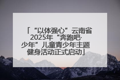 “以体强心”云南省2025年“奔跑吧·少年”儿童青少年主题健身活动正式启动