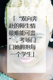 “双向奔赴的师生情最难能可贵”，考场门口她拥抱每一个学生
