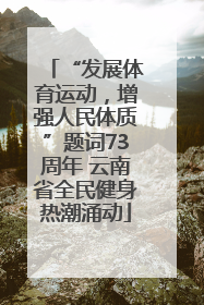 “发展体育运动，增强人民体质”题词73周年 云南省全民健身热潮涌动
