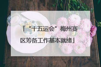 “十五运会”梅州赛区筹备工作基本就绪