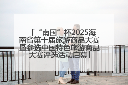 “南国”杯2025海南省第十届旅游商品大赛暨参选中国特色旅游商品大赛评选活动启幕