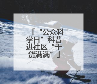 “公众科学日”科普进社区“干货满满”