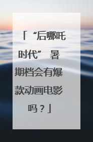 “后哪吒时代” 暑期档会有爆款动画电影吗？