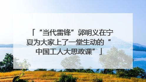 “当代雷锋”郭明义在宁夏为大家上了一堂生动的“中国工人大思政课”