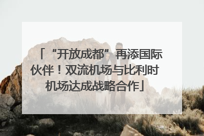 “开放成都”再添国际伙伴！双流机场与比利时机场达成战略合作