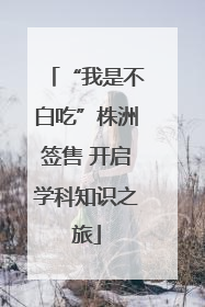 “我是不白吃”株洲签售 开启学科知识之旅