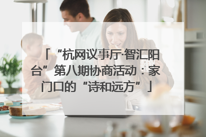 “杭网议事厅·智汇阳台”第八期协商活动：家门口的“诗和远方”
