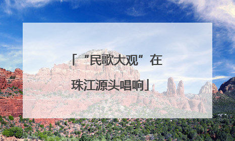 “民歌大观”在珠江源头唱响
