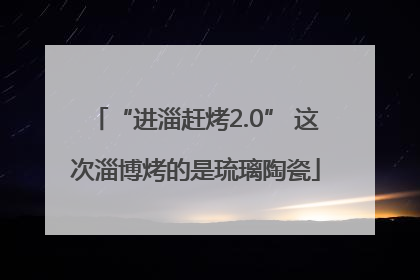 “进淄赶烤2.0” 这次淄博烤的是琉璃陶瓷