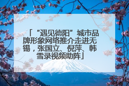 “遇见德阳”城市品牌形象网络推介走进无锡，张国立、倪萍、韩雪录视频助阵