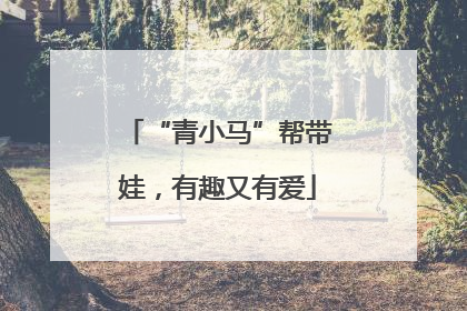 “青小马”帮带娃，有趣又有爱