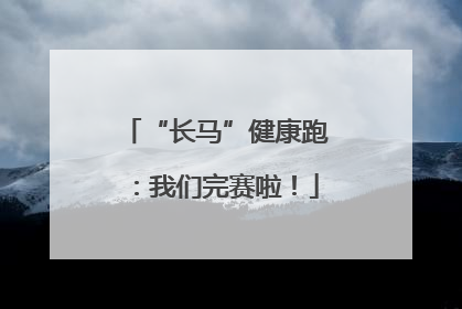 “长马”健康跑：我们完赛啦！