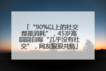 “90%以上的社交都是消耗”，45岁高圆圆自曝“几乎没有社交”，网友狠狠共情