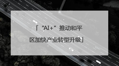 “AI+”推动和平区加快产业转型升级