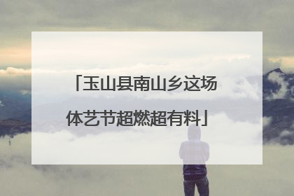 玉山县南山乡这场体艺节超燃超有料