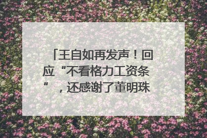 王自如再发声！回应“不看格力工资条”，还感谢了董明珠和雷军｜热财经