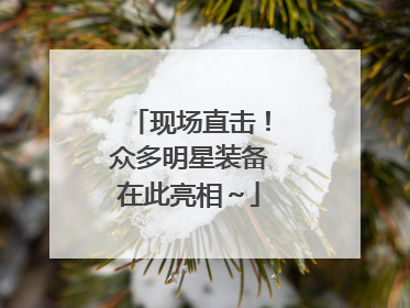 现场直击！众多明星装备在此亮相～