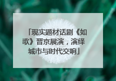 现实题材话剧《如歌》晋京展演，演绎城市与时代交响