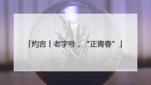 灼言丨老字号，“正青春”