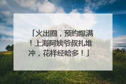 火出圈，预约爆满！上海阿姨爷叔扎堆冲，花样经哈多！