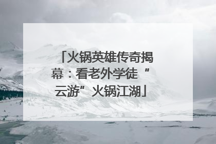 火锅英雄传奇揭幕：看老外学徒“云游”火锅江湖