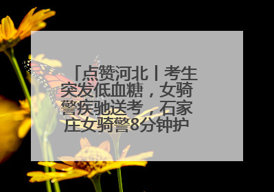 点赞河北丨考生突发低血糖，女骑警疾驰送考，石家庄女骑警8分钟护送考生赴考场