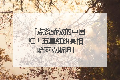 点赞骄傲的中国红！五星红旗亮相哈萨克斯坦