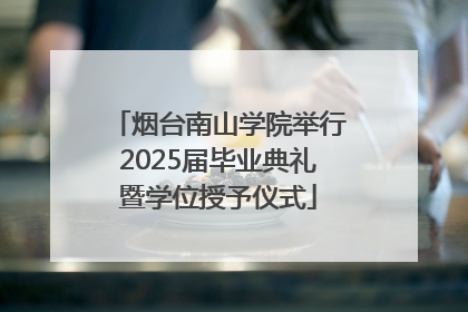 烟台南山学院举行2025届毕业典礼暨学位授予仪式