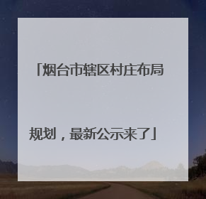 烟台市辖区村庄布局规划，最新公示来了