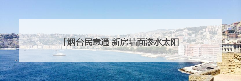 烟台民意通 新房墙面渗水太阳能没安，问题拖了一年半没解决