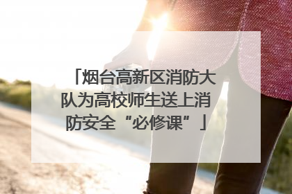 烟台高新区消防大队为高校师生送上消防安全“必修课”