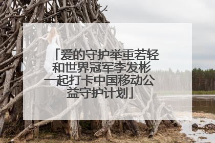 爱的守护举重若轻 和世界冠军李发彬一起打卡中国移动公益守护计划