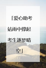 爱心助考站雨中撑起考生逐梦晴空