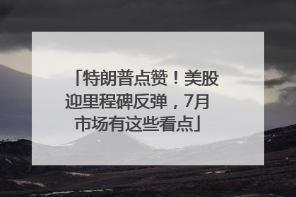 特朗普点赞！美股迎里程碑反弹，7月市场有这些看点