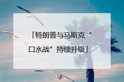 特朗普与马斯克“口水战”持续升级